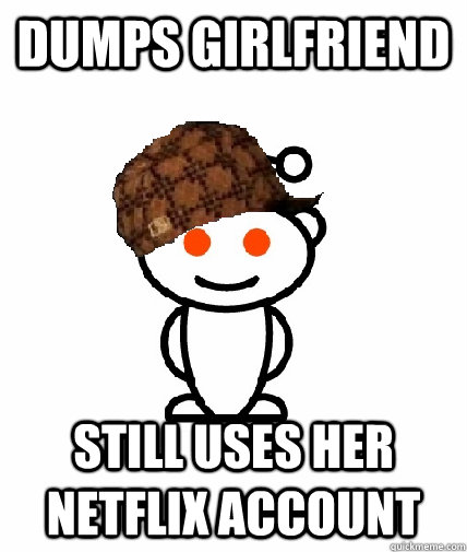 Dumps girlfriend still uses her netflix account  Scumbag Redditor