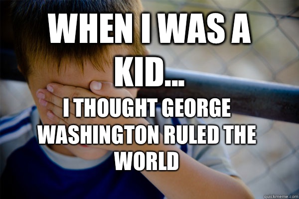 WHEN I WAS A KID... i thought george washington ruled the world  Confession kid