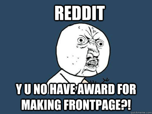 REDDIT Y U NO HAVE AWARD FOR MAKING FRONTPAGE?!  Y U No