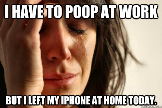 I have to poop at work But I left my iPhone at home today. - I have to poop at work But I left my iPhone at home today.  First World Problems