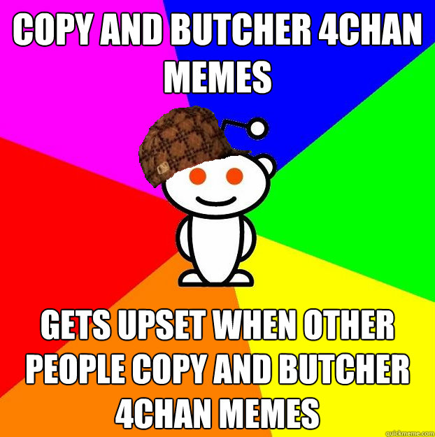 Copy and butcher 4chan memes Gets upset when other people copy and butcher 4chan memes  Scumbag Redditor