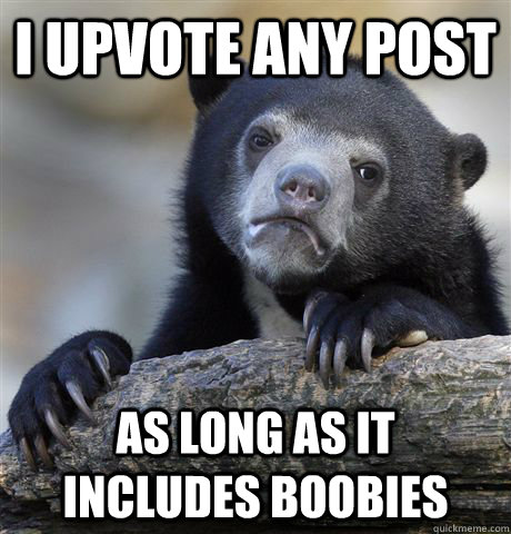 I upvote any post As long as it includes boobies  Confession Bear