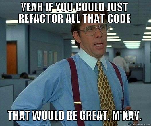 YEAH IF YOU COULD JUST REFACTOR ALL THAT CODE THAT WOULD BE GREAT. M'KAY. Office Space Lumbergh