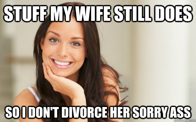 stuff my wife still does so i don't divorce her sorry ass  Good Girl Gina