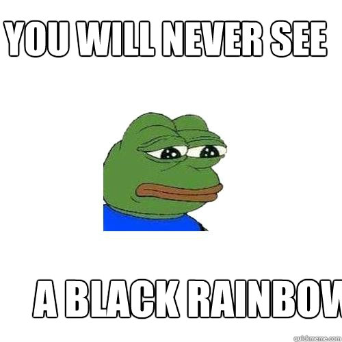 YOU WILL NEVER SEE A BLACK RAINBOW  Sad Frog