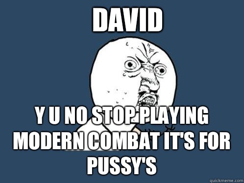 David  Y u no stop playing modern combat it's for pussy's  Y U No