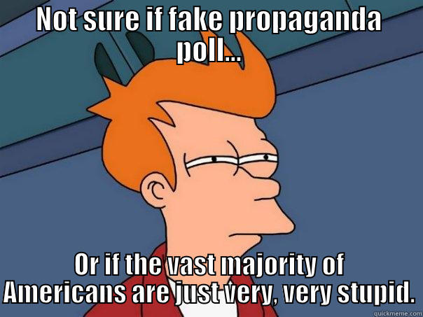 NOT SURE IF FAKE PROPAGANDA POLL... OR IF THE VAST MAJORITY OF AMERICANS ARE JUST VERY, VERY STUPID. Futurama Fry