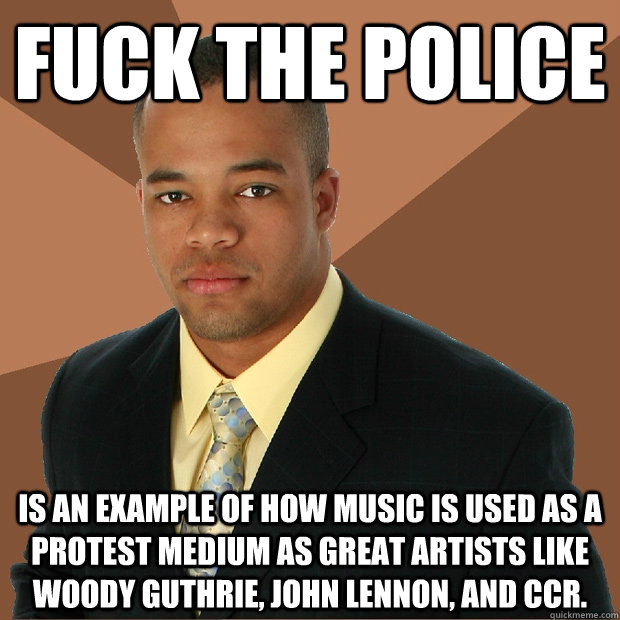 Fuck the Police is an example of how music is used as a protest medium as great artists like Woody Guthrie, John Lennon, and CCR.  Successful Black Man