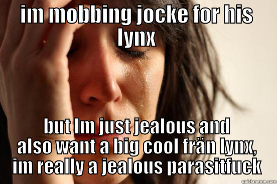 IM MOBBING JOCKE FOR HIS LYNX BUT IM JUST JEALOUS AND ALSO WANT A BIG COOL FRÄN LYNX, IM REALLY A JEALOUS PARASITFUCK First World Problems