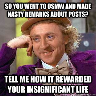 So you went to OSMW and made nasty remarks about posts? Tell me how it rewarded your insignificant life  Condescending Wonka