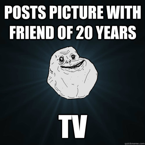 Posts picture with friend of 20 years TV - Posts picture with friend of 20 years TV  Forever Alone