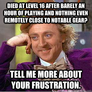 Died at level 16 after barely an hour of playing and nothing even remotely close to notable gear? Tell me more about your frustration.  Condescending Wonka