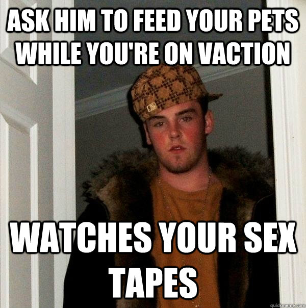 Ask him to feed your pets while you're on vaction watches your sex tapes  Scumbag Steve