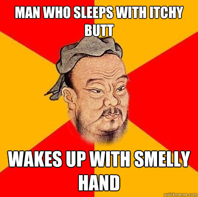 man who sleeps with itchy butt wakes up with smelly hand  Confucius says