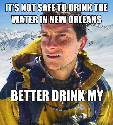 It's not safe to drink the water in new orleans better drink my own piss  Bear Grylls