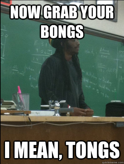 Now grab your bongs i mean, tongs  Rasta Science Teacher