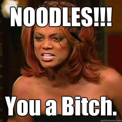 NOODLES!!! You a Bitch.  Scumbag Tyra