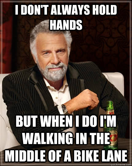 I don't always hold hands  But when I do I'm walking in the middle of a bike lane  - I don't always hold hands  But when I do I'm walking in the middle of a bike lane   The Most Interesting Man In The World