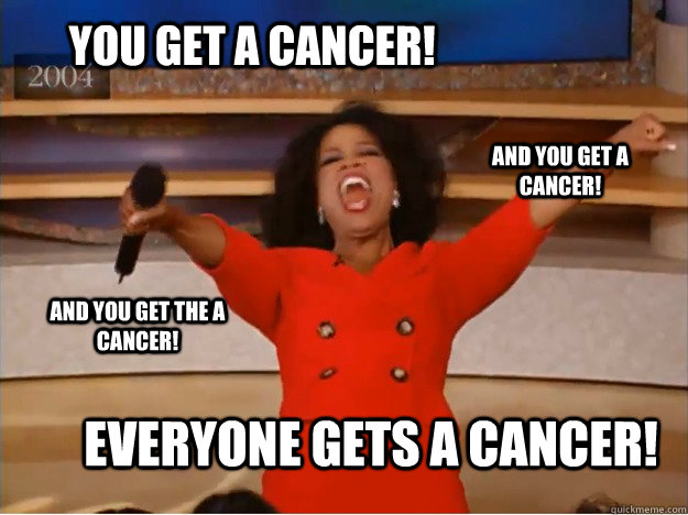 You get a cancer! everyone gets a cancer! and you get a cancer! and you get the a cancer!  oprah you get a car