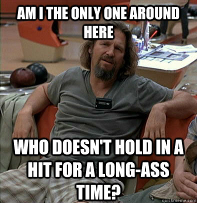 Am I the only one around here who doesn't hold in a hit for a long-ass time?  The Dude