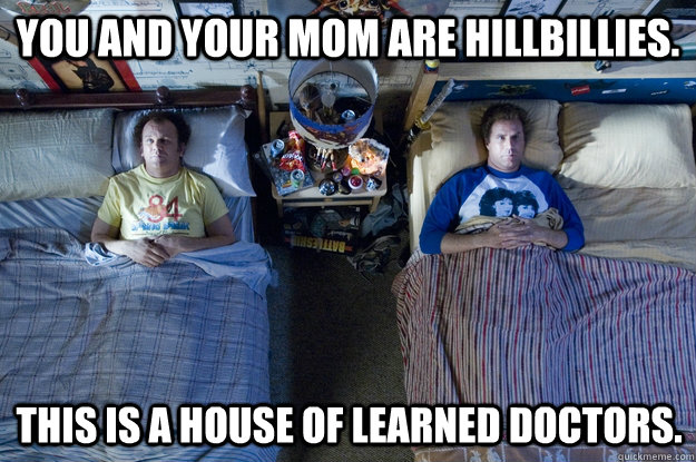 YOU AND YOUR MOM ARE HILLBILLIES. THIS IS A HOUSE OF LEARNED DOCTORS.  