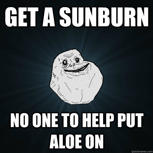 Get a sunburn No one to help put aloe on - Get a sunburn No one to help put aloe on  Forever Alone