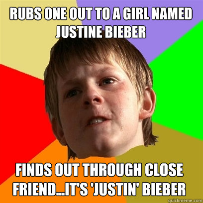 Rubs one out to a girl named Justine Bieber Finds out through close friend...it's 'Justin' bieber  Angry School Boy