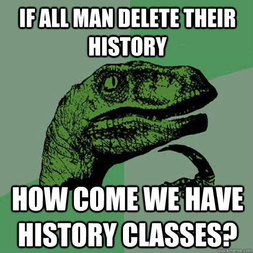 If all man delete their history how come we have history classes?  Philosoraptor