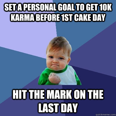 Set a personal goal to get 10K karma before 1st cake day hit the mark on the last day   Success Kid