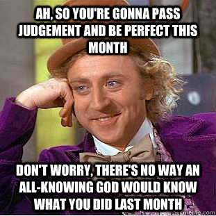 Ah, so you're gonna pass judgement and be perfect this month Don't worry, there's no way an all-knowing god would know what you did last month - Ah, so you're gonna pass judgement and be perfect this month Don't worry, there's no way an all-knowing god would know what you did last month  Condescending Wonka