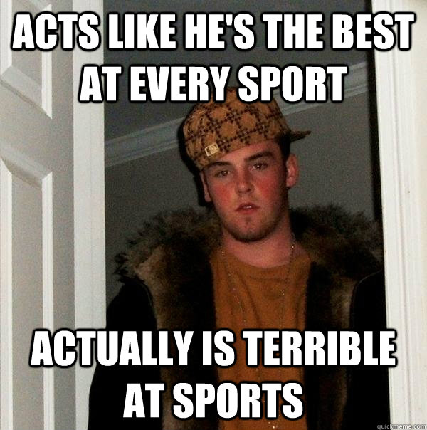 acts like he's the best at every sport Actually is terrible at sports  Scumbag Steve