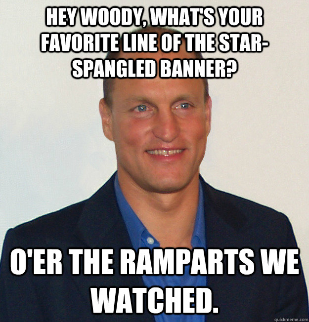 Hey Woody, what's your favorite line of the star-spangled banner? o'er the ramparts we watched.  Scumbag Woody Harrelson