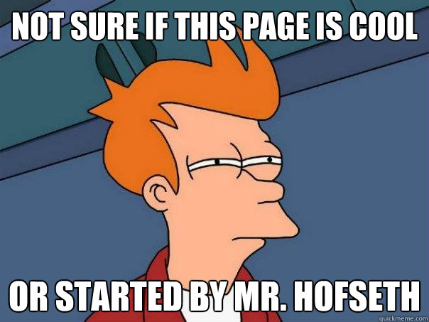 Not sure if this page is cool or started by Mr. Hofseth  Futurama Fry