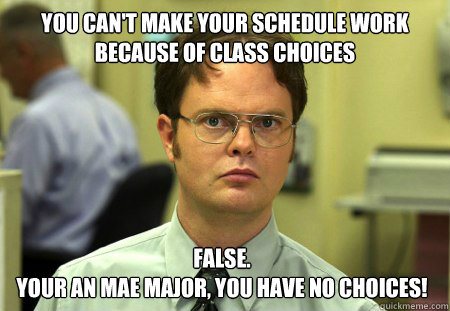 You can't make your schedule work because of class choices False.
Your an MAE major, you have no choices!  Dwight