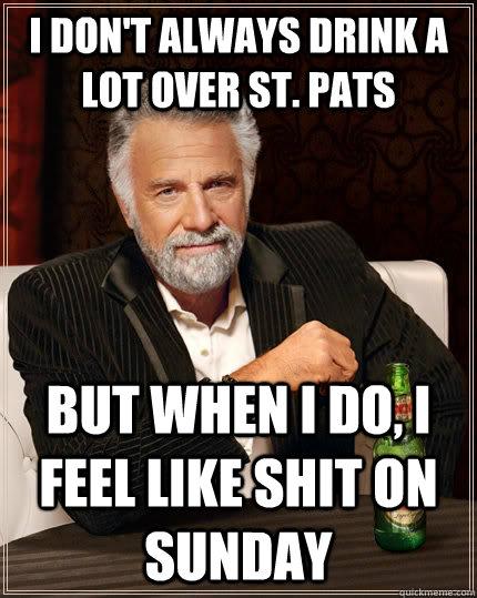 I don't always drink a lot over St. Pats but when I do, I feel like shit on sunday - I don't always drink a lot over St. Pats but when I do, I feel like shit on sunday  The Most Interesting Man In The World