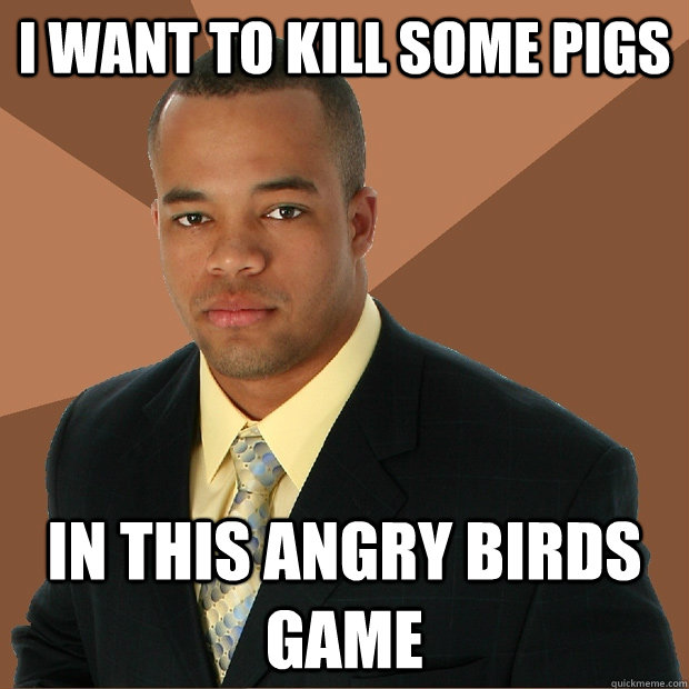 I want to kill some pigs In this Angry Birds game  Successful Black Man