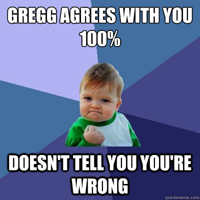 Gregg agrees with you 100% Doesn't tell you you're wrong  Success Kid