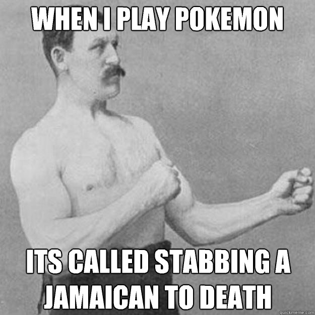 When I play pokemon Its called stabbing a jamaican to death  overly manly man