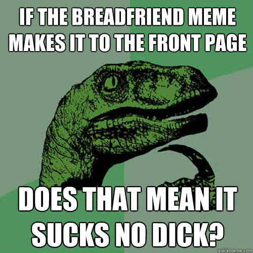 If the breadfriend meme makes it to the front page does that mean it sucks no dick?  Philosoraptor