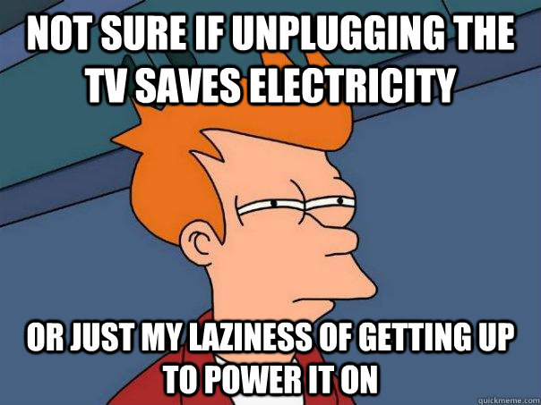 Not sure if unplugging the tv saves electricity Or just my laziness of getting up to power it on  Futurama Fry