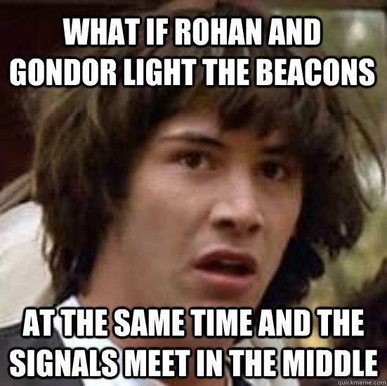 What if Rohan and gondor light the beacons at the same time and the signals meet in the middle - What if Rohan and gondor light the beacons at the same time and the signals meet in the middle  conspiracy keanu