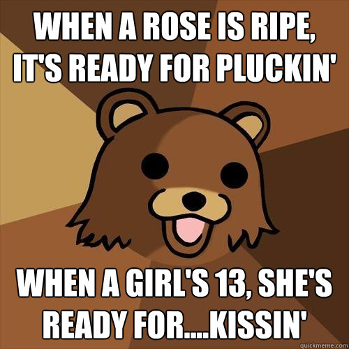 when a rose is ripe, it's ready for pluckin' when a girl's 13, she's ready for....kissin'  Pedobear