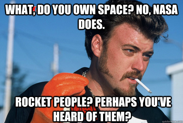 What, do you own space? No, NASA does.   Rocket people? Perhaps you've heard of them?   Ricky Trailer Park Boys