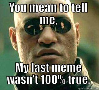 YOU MEAN TO TELL ME, MY LAST MEME WASN'T 100% TRUE. Matrix Morpheus