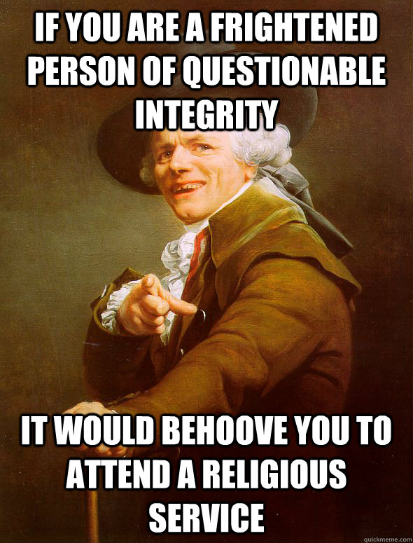 If you are a frightened person of questionable integrity It would behoove you to attend a religious Service   Joseph Ducreux