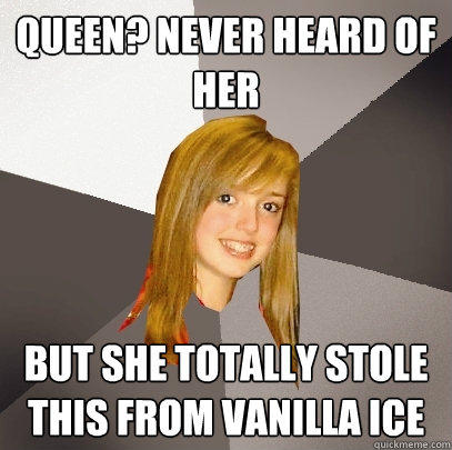 queen? never heard of her but she totally stole this from vanilla ice  