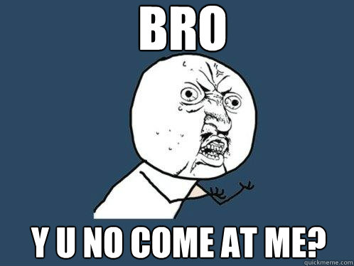 bro y u no come at me?  Y U No