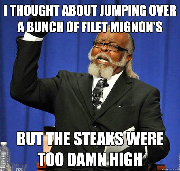 I thought about jumping over a bunch of filet mignon's  But the steaks were too damn high - I thought about jumping over a bunch of filet mignon's  But the steaks were too damn high  Jimmy McMillan