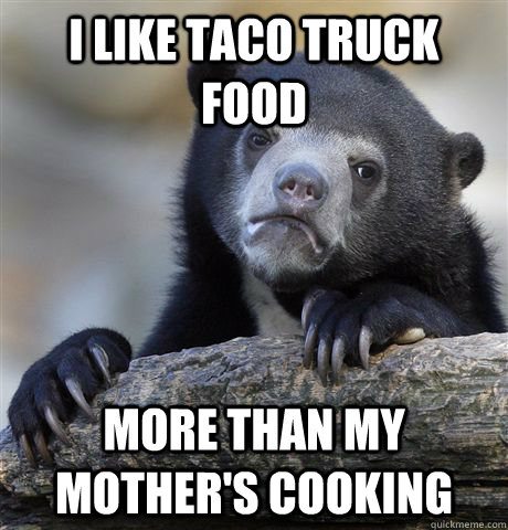 i like taco truck food more than my mother's cooking - i like taco truck food more than my mother's cooking  Confession Bear