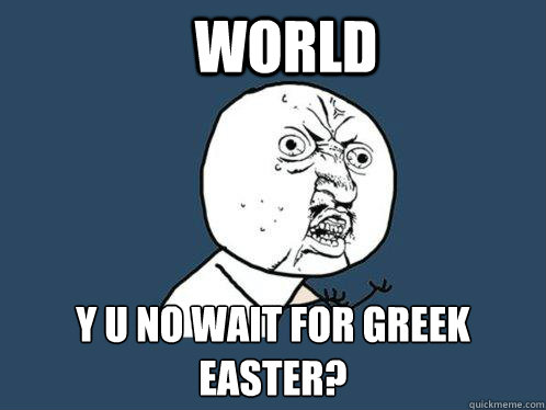 WORLD y u no wait for greek easter?   Y U No